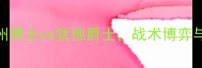 图片 NBA常规赛焦点战：金州勇士vs犹他爵士，战术博弈与胜负天平如何倾斜？1