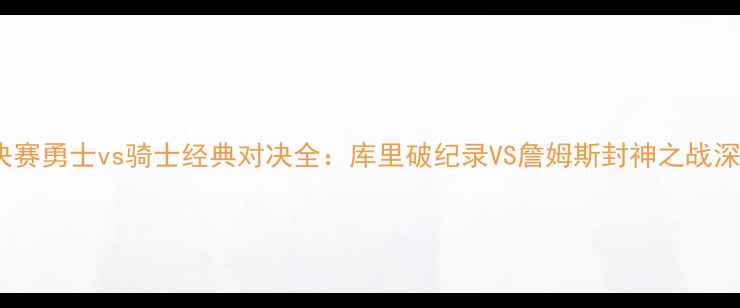 图片 NBA总决赛勇士vs骑士经典对决全：库里破纪录VS詹姆斯封神之战深度复盘