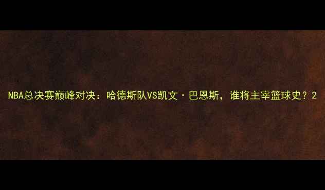 图片 NBA总决赛巅峰对决：哈德斯队VS凯文·巴恩斯，谁将主宰篮球史？2