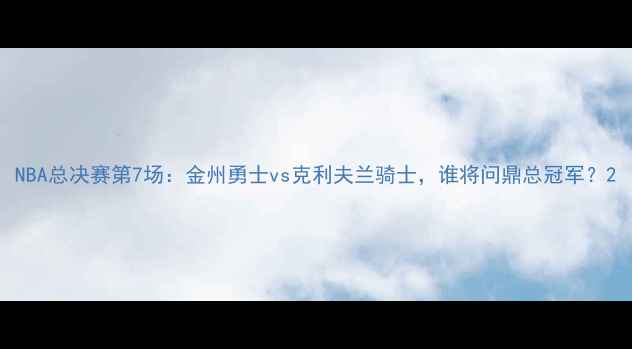 图片 NBA总决赛第7场：金州勇士vs克利夫兰骑士，谁将问鼎总冠军？2