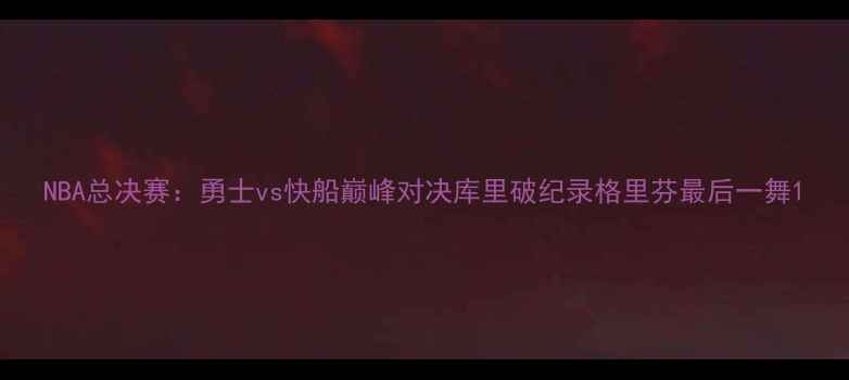 图片 NBA总决赛：勇士vs快船巅峰对决库里破纪录格里芬最后一舞1