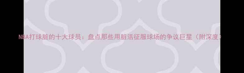 图片 NBA打球脏的十大球员：盘点那些用脏活征服球场的争议巨星（附深度）