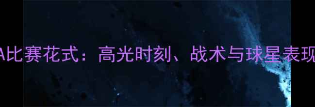 图片 NBA比赛花式：高光时刻、战术与球星表现全