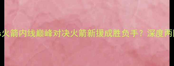 图片 NBA焦点战！灰熊vs火箭内线巅峰对决火箭新援成胜负手？深度两队战术与球星表现2