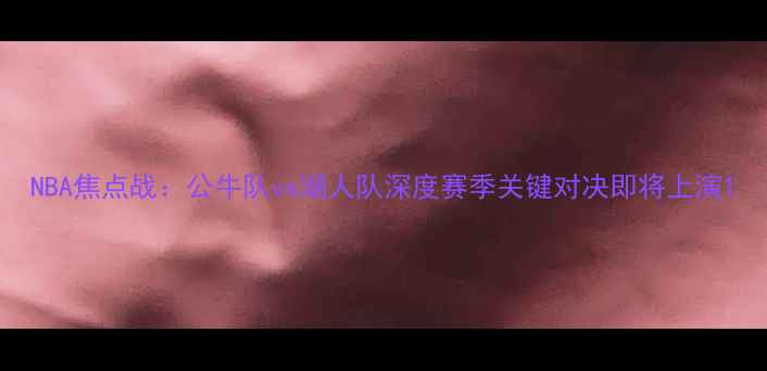 图片 NBA焦点战：公牛队vs湖人队深度赛季关键对决即将上演1