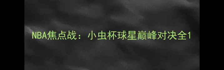 图片 NBA焦点战：小虫杯球星巅峰对决全1
