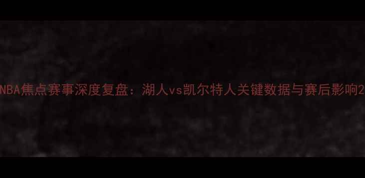 图片 NBA焦点赛事深度复盘：湖人vs凯尔特人关键数据与赛后影响2
