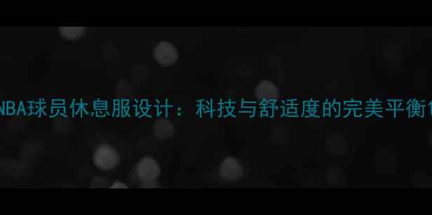 图片 NBA球员休息服设计：科技与舒适度的完美平衡1