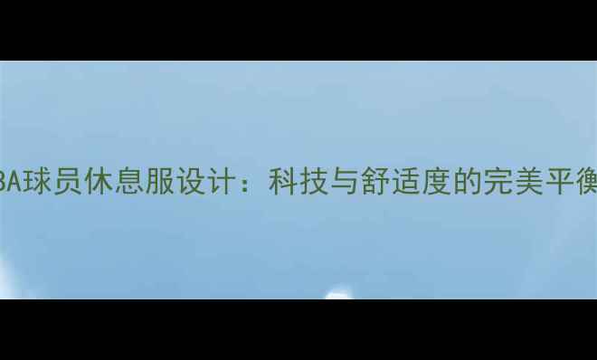 图片 NBA球员休息服设计：科技与舒适度的完美平衡2