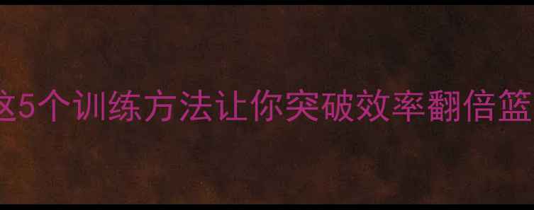 图片 NBA球员变向技巧亲测有效！这5个训练方法让你突破效率翻倍篮球训练变向教学NBA实战技巧1