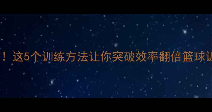 图片 NBA球员变向技巧亲测有效！这5个训练方法让你突破效率翻倍篮球训练变向教学NBA实战技巧2