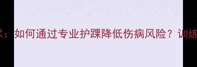 图片 NBA球员护踝技术：如何通过专业护踝降低伤病风险？训练案例与科学数据