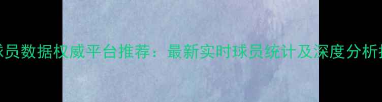 图片 NBA球员数据权威平台推荐：最新实时球员统计及深度分析指南2