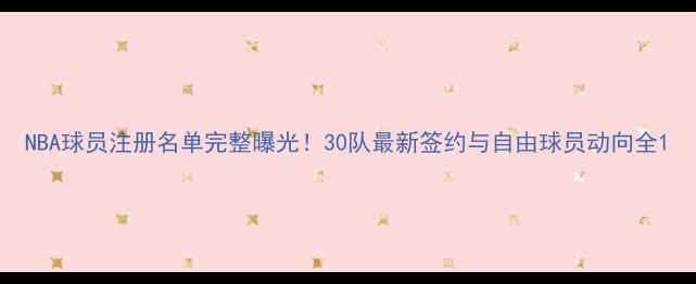 图片 NBA球员注册名单完整曝光！30队最新签约与自由球员动向全1