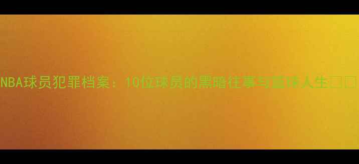 图片 NBA球员犯罪档案：10位球员的黑暗往事与篮球人生🏀🔥