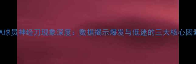 图片 NBA球员神经刀现象深度：数据揭示爆发与低迷的三大核心因素2