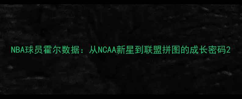图片 NBA球员霍尔数据：从NCAA新星到联盟拼图的成长密码2