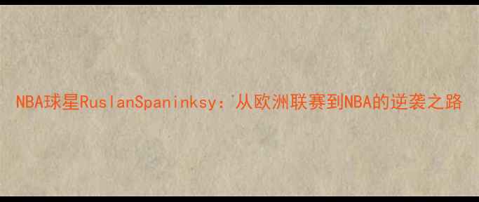 图片 NBA球星RuslanSpaninksy：从欧洲联赛到NBA的逆袭之路