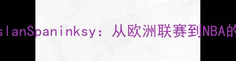 图片 NBA球星RuslanSpaninksy：从欧洲联赛到NBA的逆袭之路2