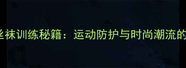 图片 NBA球星丝袜训练秘籍：运动防护与时尚潮流的完美平衡