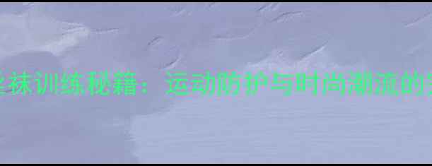 图片 NBA球星丝袜训练秘籍：运动防护与时尚潮流的完美平衡1