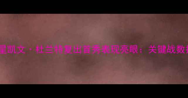 图片 NBA球星凯文·杜兰特复出首秀表现亮眼：关键战数据深度