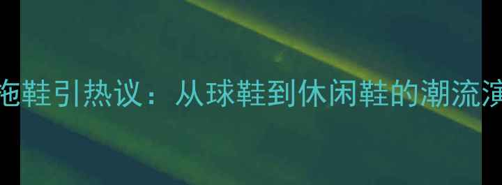 图片 NBA球星出街穿拖鞋引热议：从球鞋到休闲鞋的潮流演变与时尚启示2