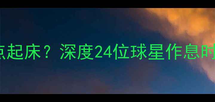 图片 NBA球星每天几点起床？深度24位球星作息时间表与成功秘诀