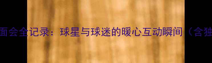 图片 NBA球星球迷见面会全记录：球星与球迷的暖心互动瞬间（含独家高清组图）1