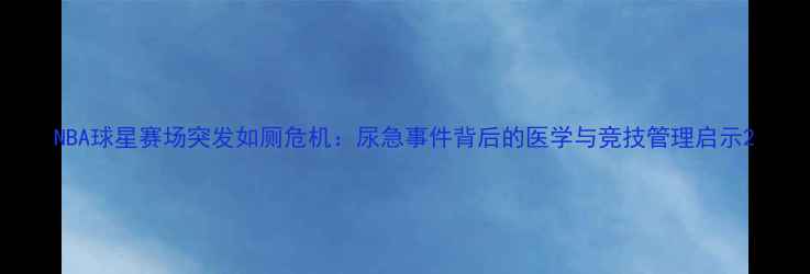 图片 NBA球星赛场突发如厕危机：尿急事件背后的医学与竞技管理启示2