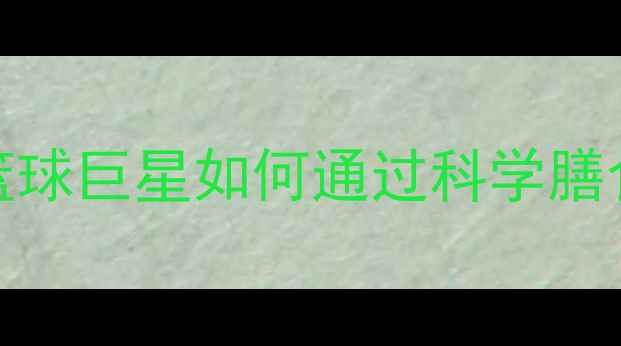 图片 NBA球星饮食：篮球巨星如何通过科学膳食提升运动表现1