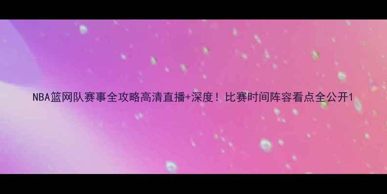 图片 NBA篮网队赛事全攻略高清直播+深度！比赛时间阵容看点全公开1