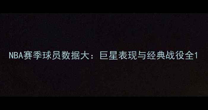 图片 NBA赛季球员数据大：巨星表现与经典战役全1