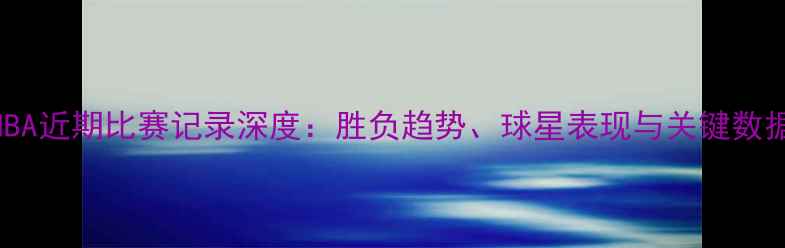 图片 NBA近期比赛记录深度：胜负趋势、球星表现与关键数据