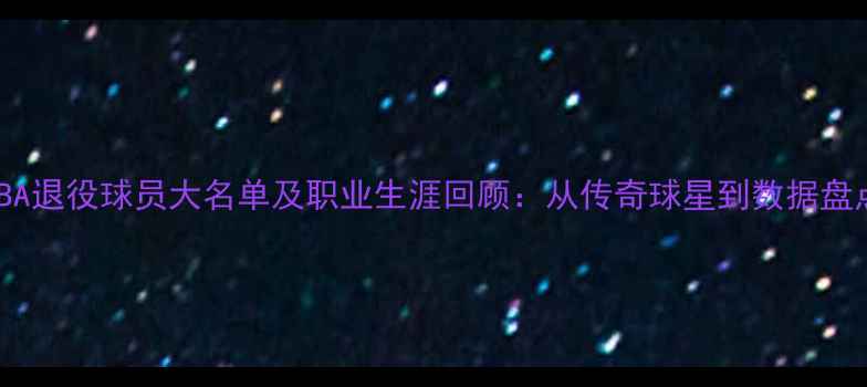 图片 NBA退役球员大名单及职业生涯回顾：从传奇球星到数据盘点