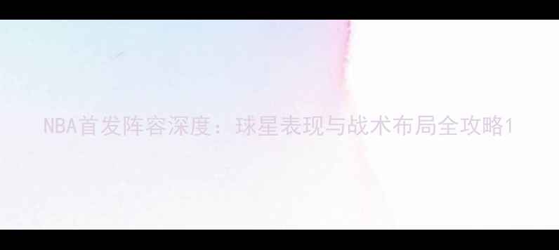 图片 NBA首发阵容深度：球星表现与战术布局全攻略1