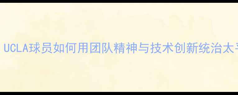 图片 NCAA篮球赛季：UCLA球员如何用团队精神与技术创新统治太平洋十二联盟？