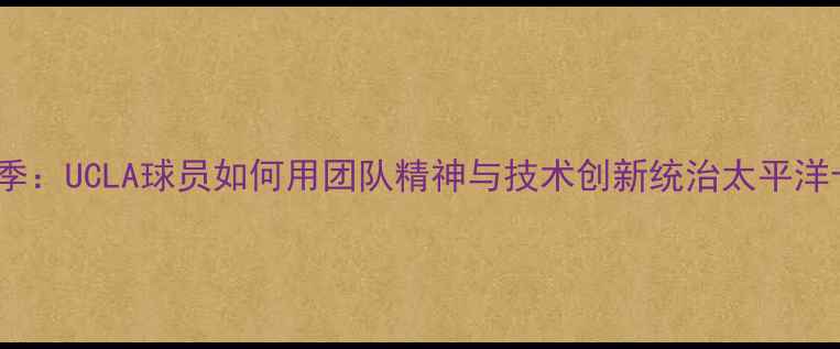 图片 NCAA篮球赛季：UCLA球员如何用团队精神与技术创新统治太平洋十二联盟？2