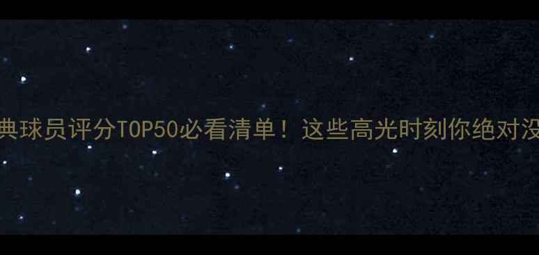 图片 PE6经典球员评分TOP50必看清单！这些高光时刻你绝对没看全1