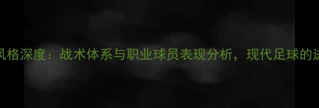图片 PES比赛风格深度：战术体系与职业球员表现分析，现代足球的进化密码2