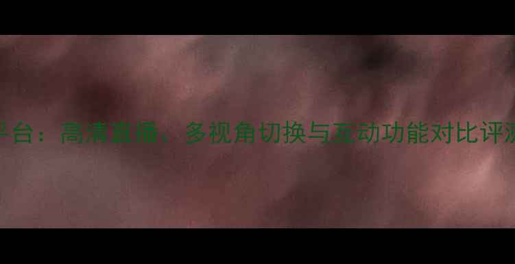 图片 PPTV体育赛事VS其他平台：高清直播、多视角切换与互动功能对比评测（附最新观赛指南）