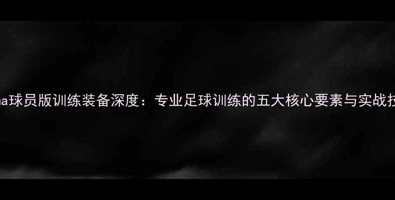 图片 Puma球员版训练装备深度：专业足球训练的五大核心要素与实战技巧