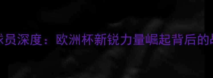 图片 RAKZAN球员深度：欧洲杯新锐力量崛起背后的战术密码
