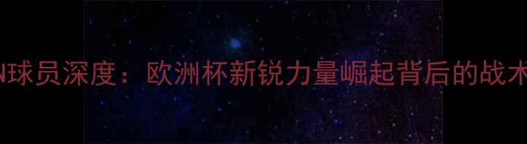 图片 RAKZAN球员深度：欧洲杯新锐力量崛起背后的战术密码1