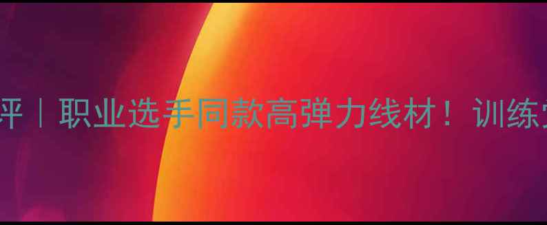 图片 VBS羽毛球线测评｜职业选手同款高弹力线材！训练党必看避坑指南