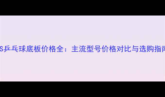 图片 VIS乒乓球底板价格全：主流型号价格对比与选购指南2