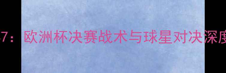 图片 VS14147：欧洲杯决赛战术与球星对决深度报告2