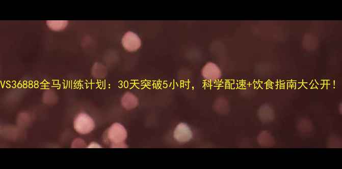 图片 VS36888全马训练计划：30天突破5小时，科学配速+饮食指南大公开！