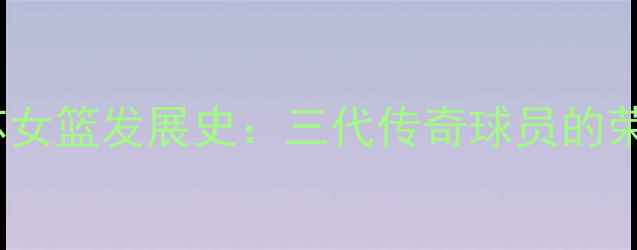 图片 WCBA江苏女篮发展史：三代传奇球员的荣耀之路2