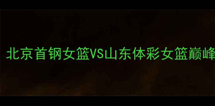 图片 WCBA焦点战：北京首钢女篮VS山东体彩女篮巅峰对决全纪录1